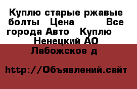 Куплю старые ржавые болты › Цена ­ 149 - Все города Авто » Куплю   . Ненецкий АО,Лабожское д.